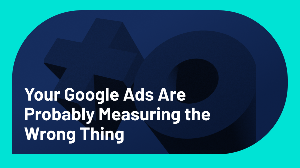 Your Google Ads Are Probably Measuring the Wrong Thing