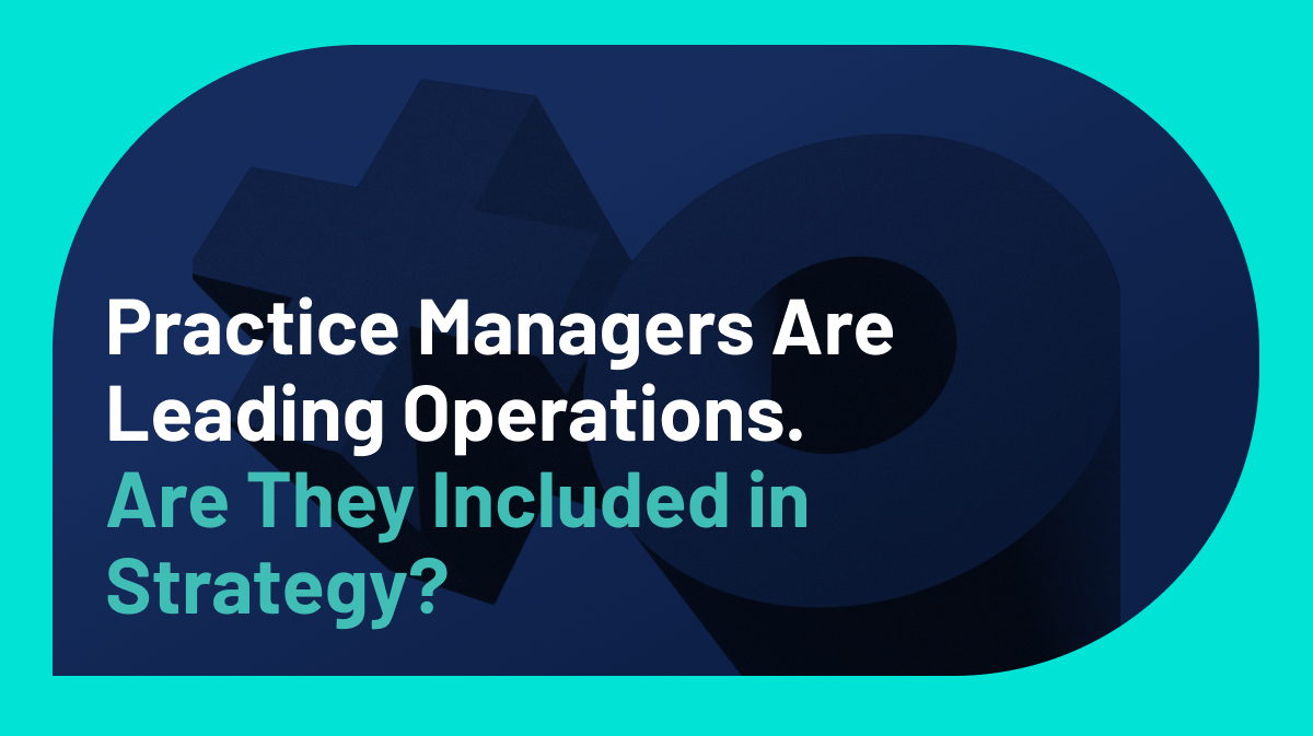 Practice Managers Are Leading Operations. Are They Included in Strategy?