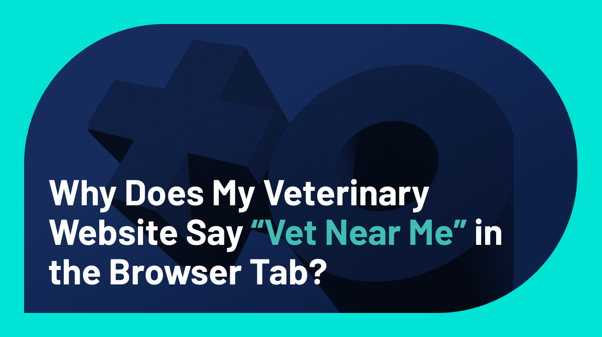 Why Does My Veterinary Website Say “Vet Near Me” in the Browser Tab?